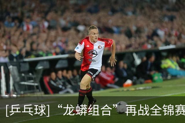 [乒乓球]“龙蟒组合”再战全锦赛场 首场迎来开门红